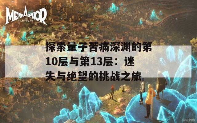 探索量子苦痛深渊的第10层与第13层：迷失与绝望的挑战之旅