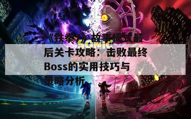 《铁拳7》故事模式最后关卡攻略：击败最终Boss的实用技巧与策略分析