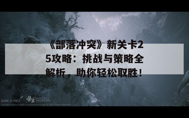 《部落冲突》新关卡25攻略：挑战与策略全解析，助你轻松取胜！