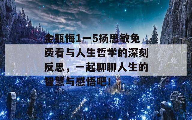 金瓶悔1一5扬思敏免费看与人生哲学的深刻反思，一起聊聊人生的智慧与感悟吧！