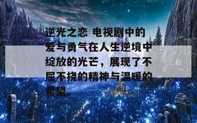 逆光之恋 电视剧中的爱与勇气在人生逆境中绽放的光芒，展现了不屈不挠的精神与温暖的希望。