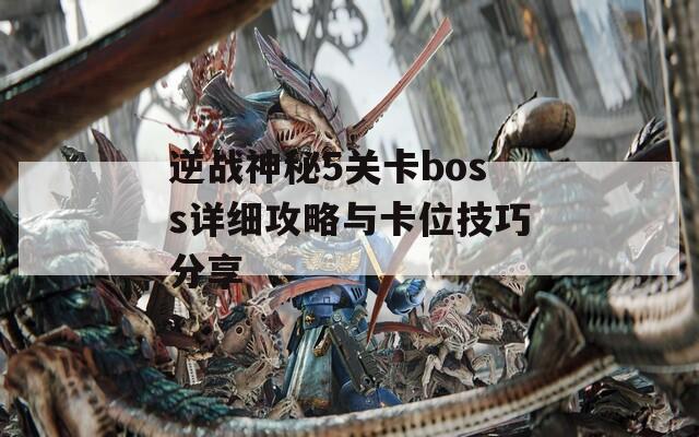 逆战神秘5关卡boss详细攻略与卡位技巧分享