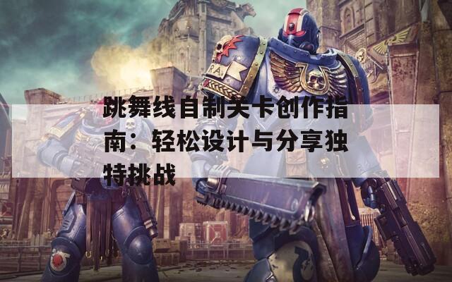 跳舞线自制关卡创作指南：轻松设计与分享独特挑战