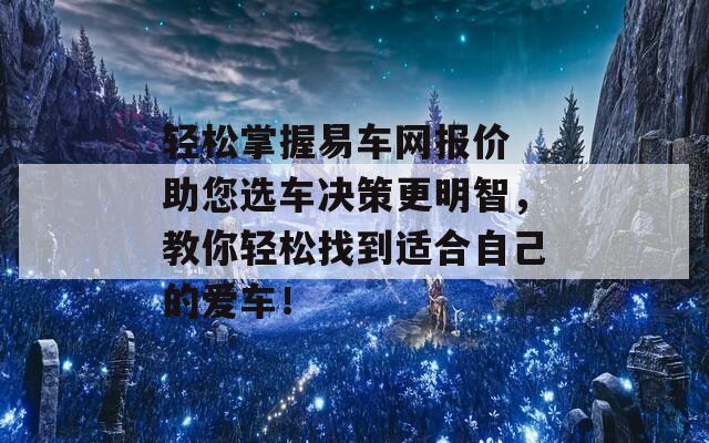 轻松掌握易车网报价 助您选车决策更明智，教你轻松找到适合自己的爱车！