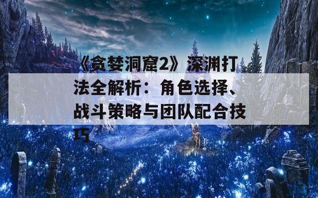 《贪婪洞窟2》深渊打法全解析：角色选择、战斗策略与团队配合技巧