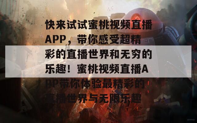 快来试试蜜桃视频直播APP，带你感受超精彩的直播世界和无穷的乐趣！蜜桃视频直播APP带你体验最精彩的直播世界与无限乐趣