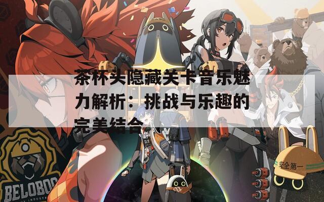 茶杯头隐藏关卡音乐魅力解析：挑战与乐趣的完美结合