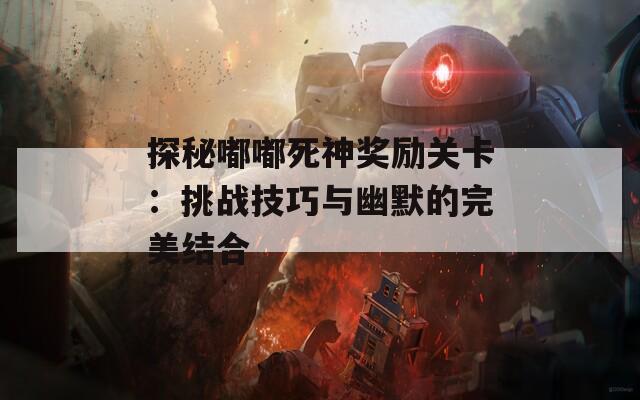 探秘嘟嘟死神奖励关卡：挑战技巧与幽默的完美结合