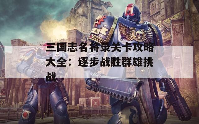 三国志名将录关卡攻略大全：逐步战胜群雄挑战