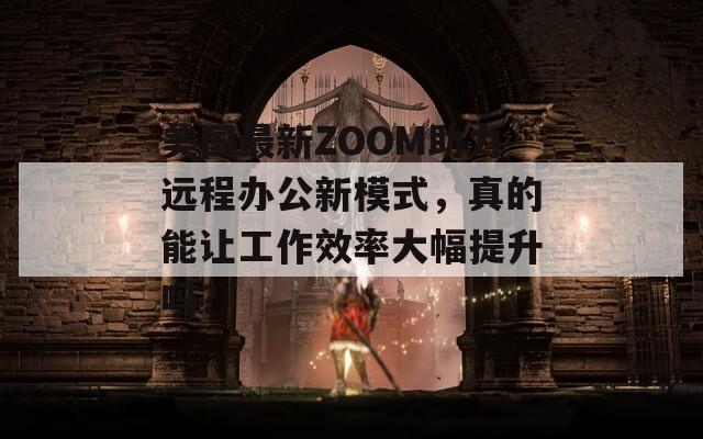 美国最新ZOOM助力远程办公新模式，真的能让工作效率大幅提升吗？