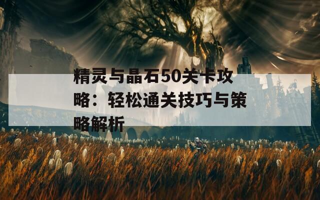 精灵与晶石50关卡攻略：轻松通关技巧与策略解析