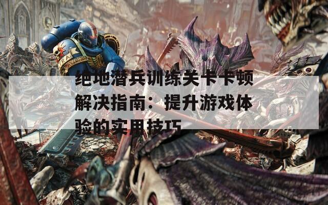 绝地潜兵训练关卡卡顿解决指南：提升游戏体验的实用技巧