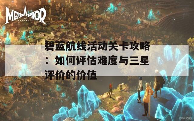 碧蓝航线活动关卡攻略：如何评估难度与三星评价的价值