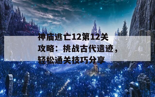 神庙逃亡12第12关攻略：挑战古代遗迹，轻松通关技巧分享