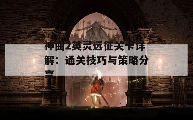 神曲2英灵远征关卡详解：通关技巧与策略分享