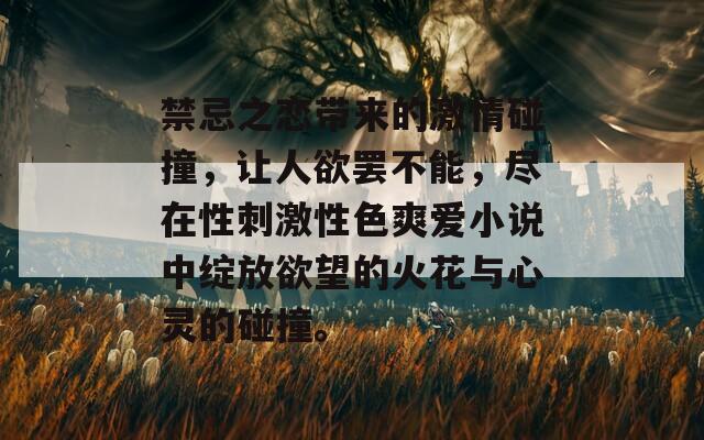 禁忌之恋带来的激情碰撞，让人欲罢不能，尽在性刺激性色爽爱小说中绽放欲望的火花与心灵的碰撞。