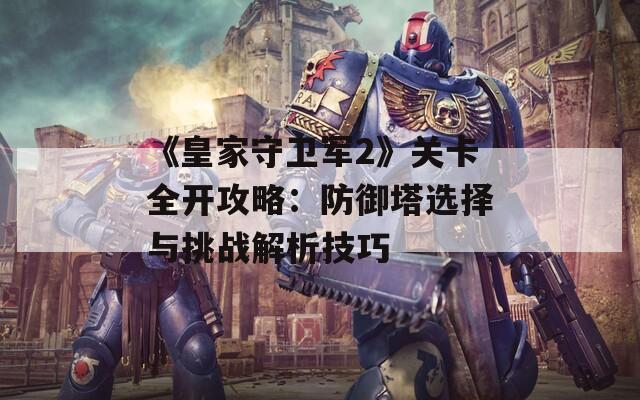 《皇家守卫军2》关卡全开攻略：防御塔选择与挑战解析技巧