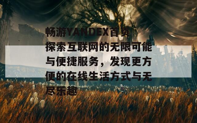 畅游YANDEX首页探索互联网的无限可能与便捷服务，发现更方便的在线生活方式与无尽乐趣