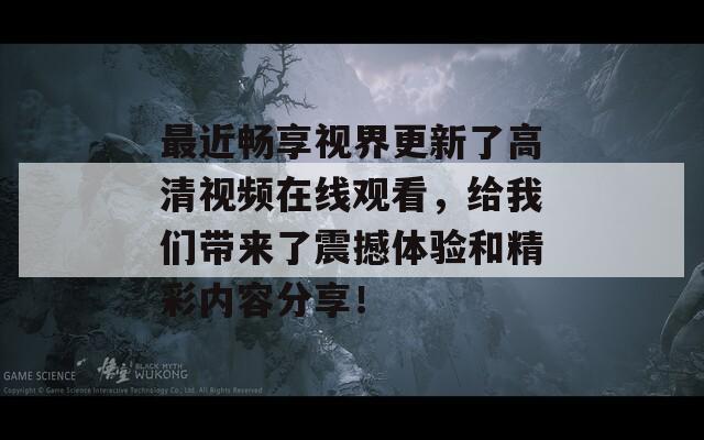 最近畅享视界更新了高清视频在线观看，给我们带来了震撼体验和精彩内容分享！