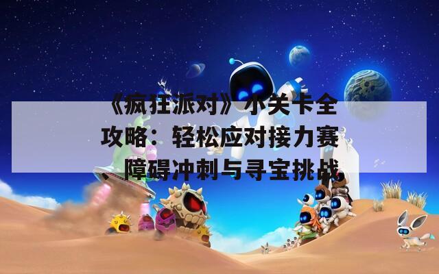 《疯狂派对》小关卡全攻略：轻松应对接力赛、障碍冲刺与寻宝挑战