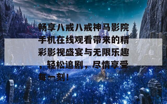 畅享八戒八戒神马影院手机在线观看带来的精彩影视盛宴与无限乐趣，轻松追剧，尽情享受每一刻！