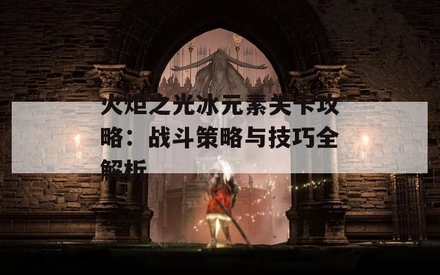 火炬之光冰元素关卡攻略：战斗策略与技巧全解析