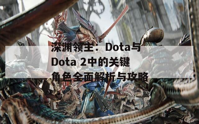 深渊领主：Dota与Dota 2中的关键角色全面解析与攻略