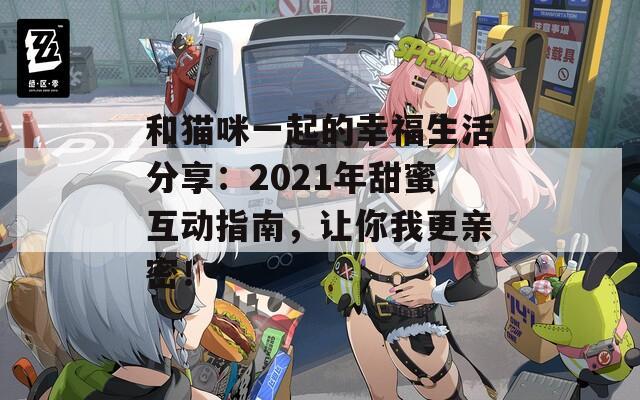 和猫咪一起的幸福生活分享：2021年甜蜜互动指南，让你我更亲密！