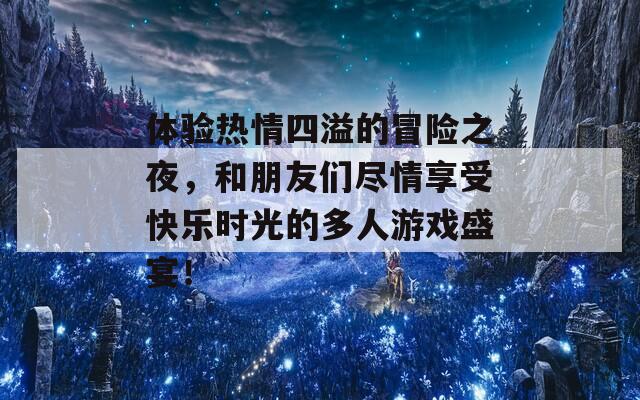 体验热情四溢的冒险之夜，和朋友们尽情享受快乐时光的多人游戏盛宴！