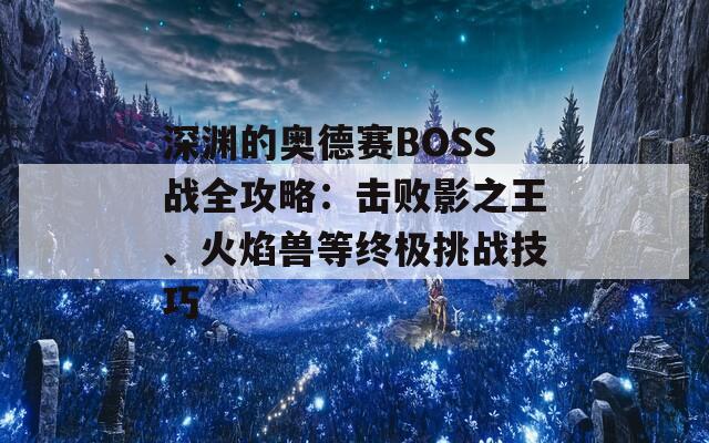 深渊的奥德赛BOSS战全攻略：击败影之王、火焰兽等终极挑战技巧