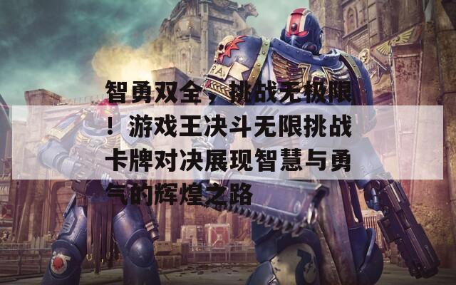 智勇双全，挑战无极限！游戏王决斗无限挑战卡牌对决展现智慧与勇气的辉煌之路