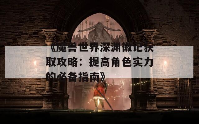 《魔兽世界深渊徽记获取攻略：提高角色实力的必备指南》