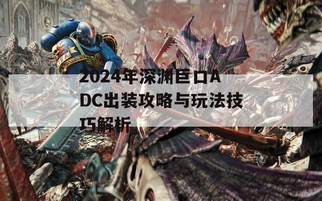 2024年深渊巨口ADC出装攻略与玩法技巧解析