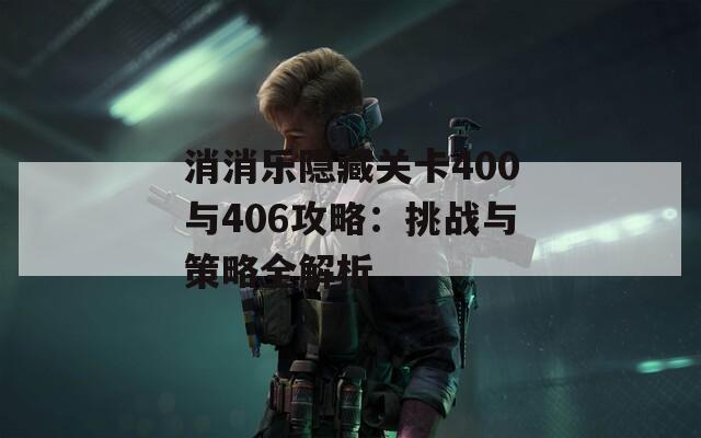 消消乐隐藏关卡400与406攻略：挑战与策略全解析