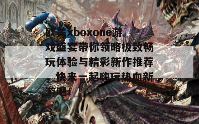 欧美xboxone游戏盛宴带你领略极致畅玩体验与精彩新作推荐，快来一起嗨玩热血新游吧！