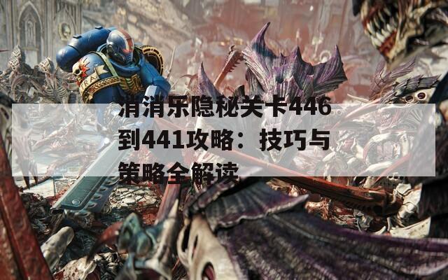 消消乐隐秘关卡446到441攻略：技巧与策略全解读