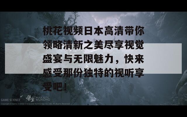 桃花视频日本高清带你领略清新之美尽享视觉盛宴与无限魅力，快来感受那份独特的视听享受吧！