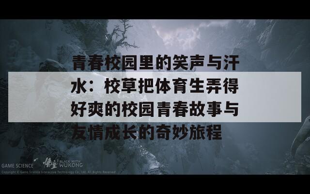 青春校园里的笑声与汗水：校草把体育生弄得好爽的校园青春故事与友情成长的奇妙旅程