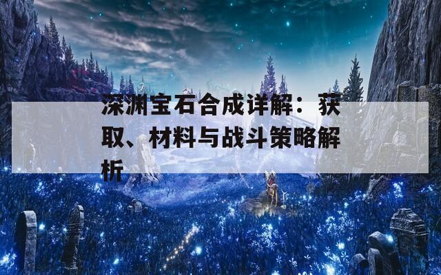 深渊宝石合成详解：获取、材料与战斗策略解析