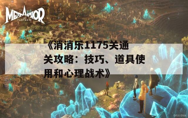 《消消乐1175关通关攻略：技巧、道具使用和心理战术》