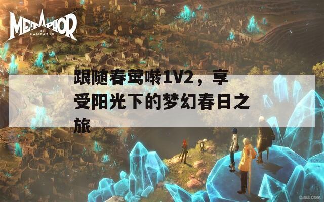 跟随春莺啭1V2，享受阳光下的梦幻春日之旅