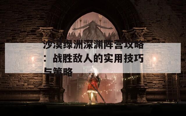 沙漠绿洲深渊阵营攻略：战胜敌人的实用技巧与策略