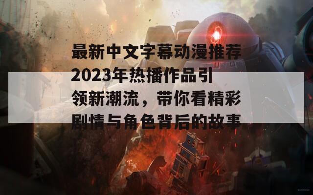 最新中文字幕动漫推荐2023年热播作品引领新潮流，带你看精彩剧情与角色背后的故事！