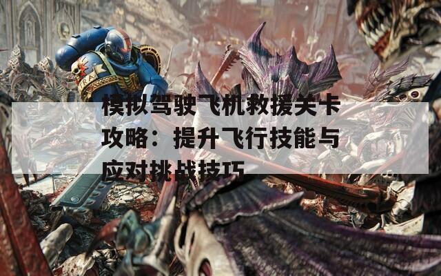 模拟驾驶飞机救援关卡攻略：提升飞行技能与应对挑战技巧