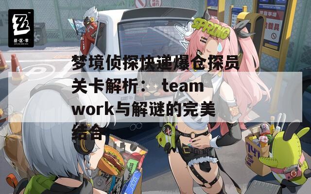 梦境侦探快递爆仓探员关卡解析： teamwork与解谜的完美结合