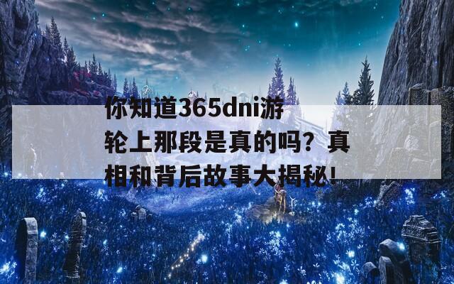 你知道365dni游轮上那段是真的吗？真相和背后故事大揭秘！