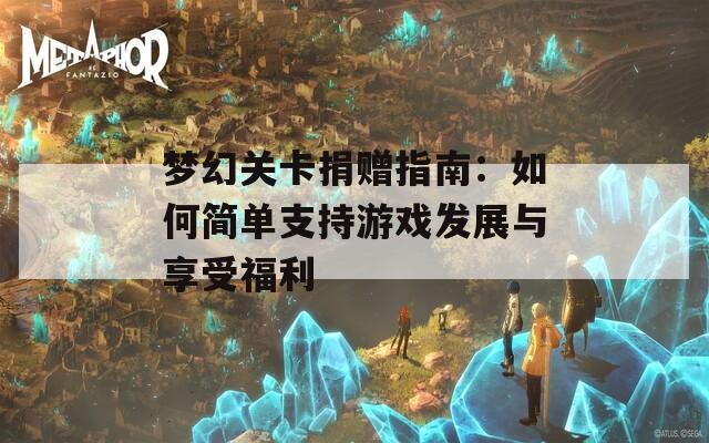 梦幻关卡捐赠指南：如何简单支持游戏发展与享受福利