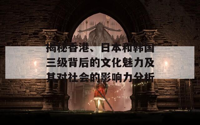 揭秘香港、日本和韩国三级背后的文化魅力及其对社会的影响力分析