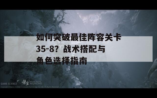 如何突破最佳阵容关卡35-8？战术搭配与角色选择指南