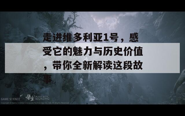 走进维多利亚1号，感受它的魅力与历史价值，带你全新解读这段故事